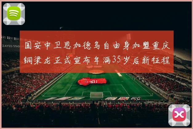 国安中卫恩加德乌自由身加盟重庆铜梁龙正式宣布年满35岁后新征程开启