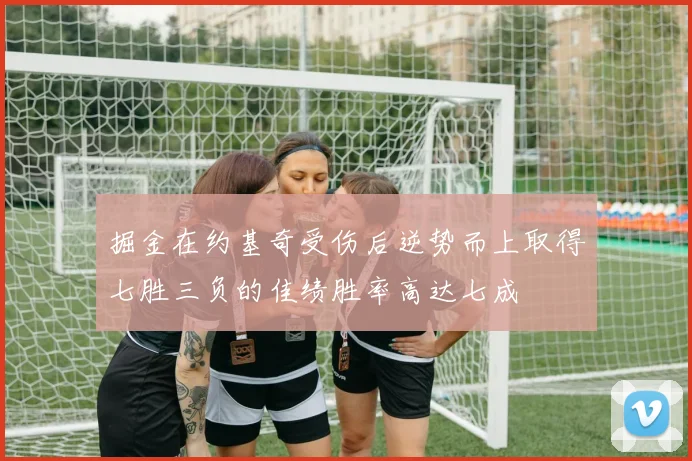 掘金在约基奇受伤后逆势而上取得七胜三负的佳绩胜率高达七成