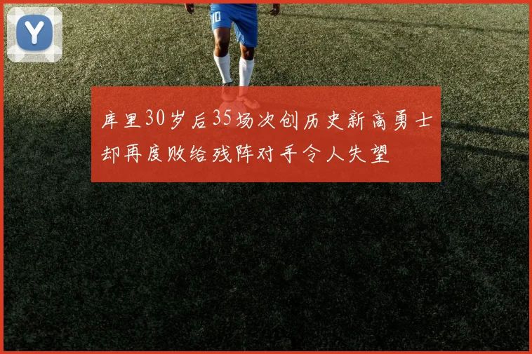 库里30岁后35场次创历史新高勇士却再度败给残阵对手令人失望