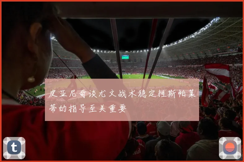 皮亚尼奇谈尤文战术稳定性斯帕莱蒂的指导至关重要