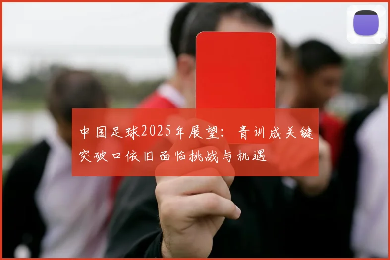中国足球2025年展望：青训成关键突破口依旧面临挑战与机遇