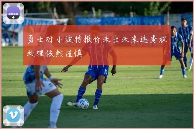 勇士对小波特报价未出未来选秀权处理依然谨慎