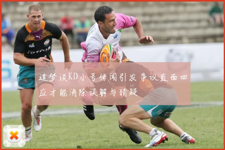 追梦谈KD小号传闻引发争议直面回应才能消除误解与猜疑