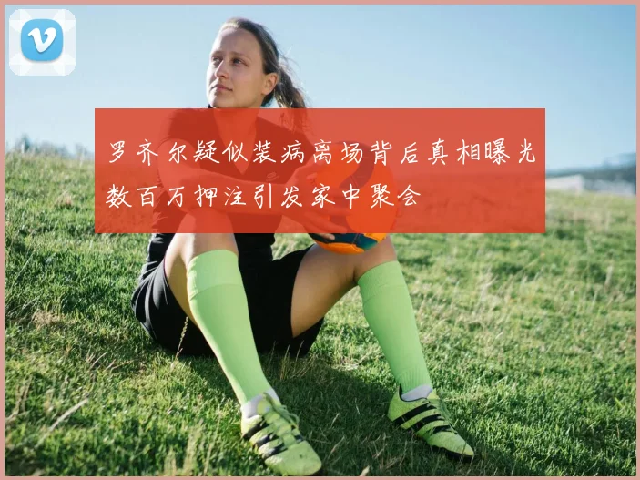罗齐尔疑似装病离场背后真相曝光数百万押注引发家中聚会