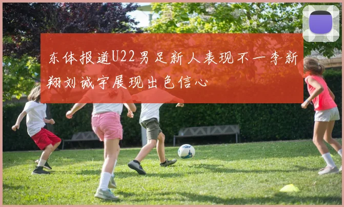 东体报道U22男足新人表现不一李新翔刘诚宇展现出色信心