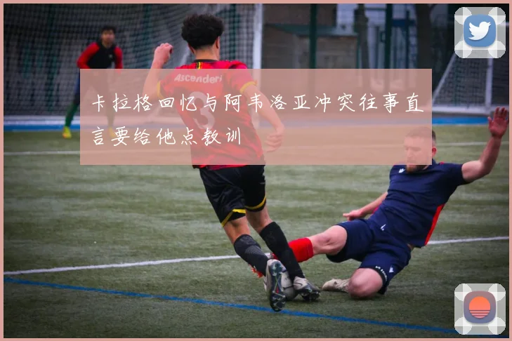 卡拉格回忆与阿韦洛亚冲突往事直言要给他点教训