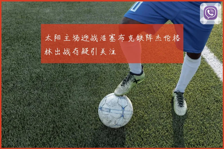 太阳主场迎战活塞布克缺阵杰伦格林出战存疑引关注
