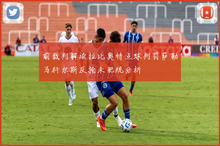 前裁判解读拉比奥特点球判罚萨勒马科尔斯反抢未犯规分析