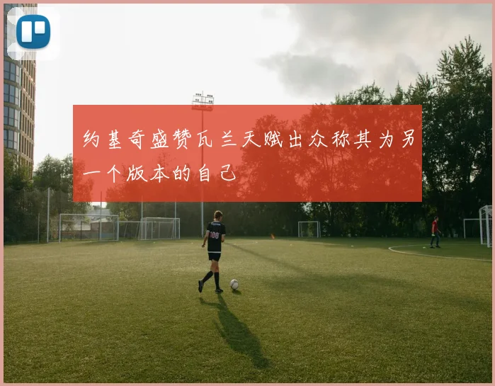 约基奇盛赞瓦兰天赋出众称其为另一个版本的自己