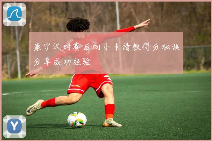 康宁汉姆赛后向小卡请教得分秘诀分享成功经验