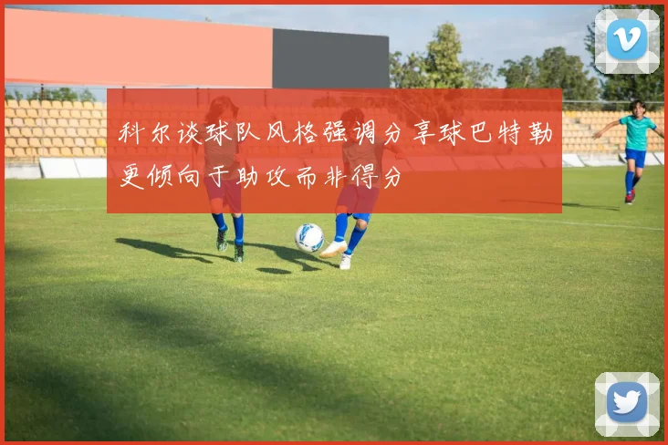 科尔谈球队风格强调分享球巴特勒更倾向于助攻而非得分