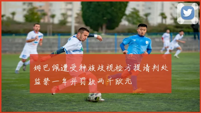 姆巴佩遭受种族歧视检方提请判处监禁一年并罚款两千欧元