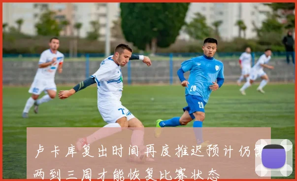 卢卡库复出时间再度推迟预计仍需两到三周才能恢复比赛状态