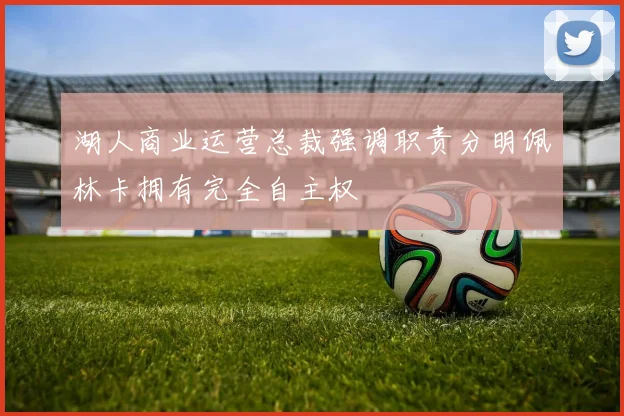 湖人商业运营总裁强调职责分明佩林卡拥有完全自主权