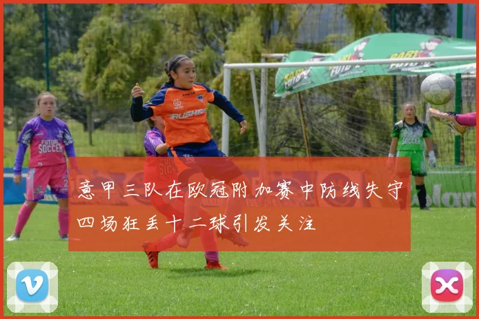 意甲三队在欧冠附加赛中防线失守四场狂丢十二球引发关注