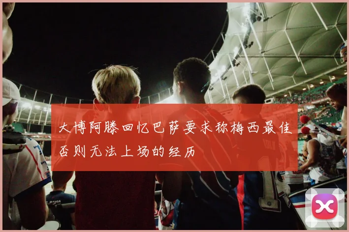 大博阿滕回忆巴萨要求称梅西最佳否则无法上场的经历