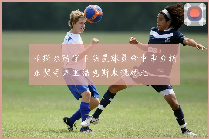 卡斯尔防守下明星球员命中率分析东契奇库里福克斯表现对比