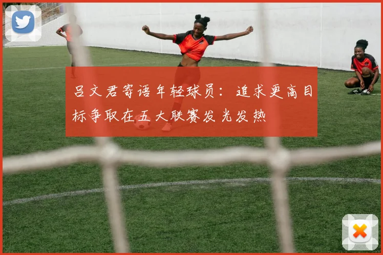 吕文君寄语年轻球员：追求更高目标争取在五大联赛发光发热