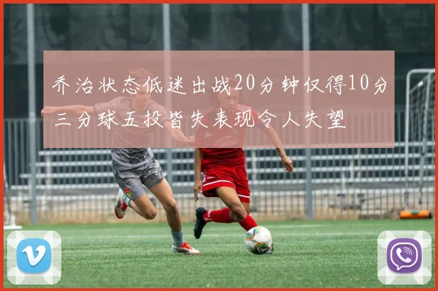 乔治状态低迷出战20分钟仅得10分三分球五投皆失表现令人失望