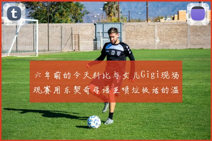 六年前的今天科比与女儿Gigi现场观赛用东契奇母语互喷垃圾话的温馨时刻