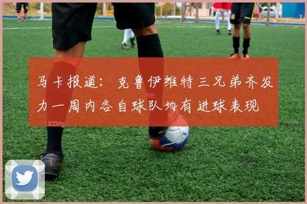 马卡报道：克鲁伊维特三兄弟齐发力一周内各自球队均有进球表现