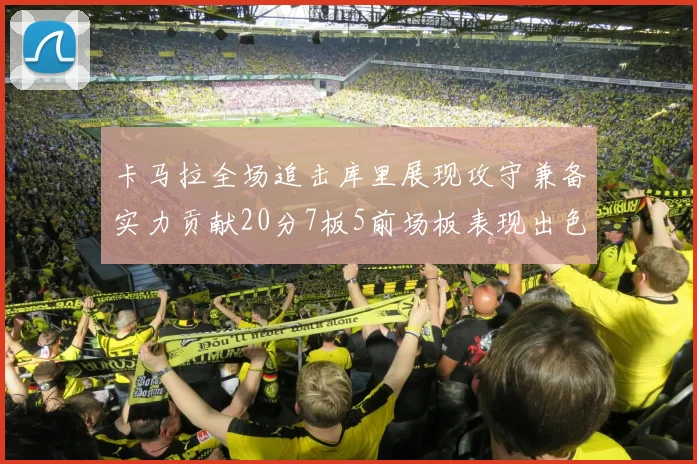 卡马拉全场追击库里展现攻守兼备实力贡献20分7板5前场板表现出色
