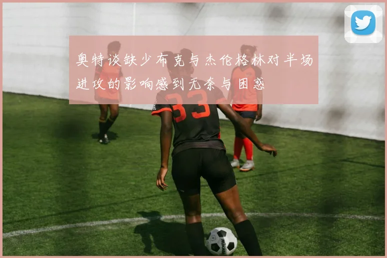 奥特谈缺少布克与杰伦格林对半场进攻的影响感到无奈与困惑