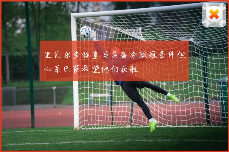 里瓦尔多称皇马具备夺欧冠条件但心系巴萨希望他们获胜