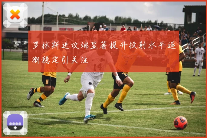 罗林斯进攻端显著提升投射水平逐渐稳定引关注