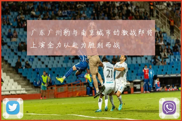 广东广州豹与南京城市的激战即将上演全力以赴为胜利而战