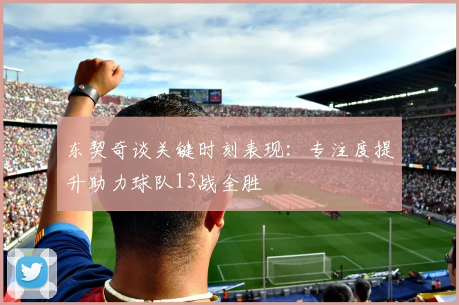 东契奇谈关键时刻表现：专注度提升助力球队13战全胜
