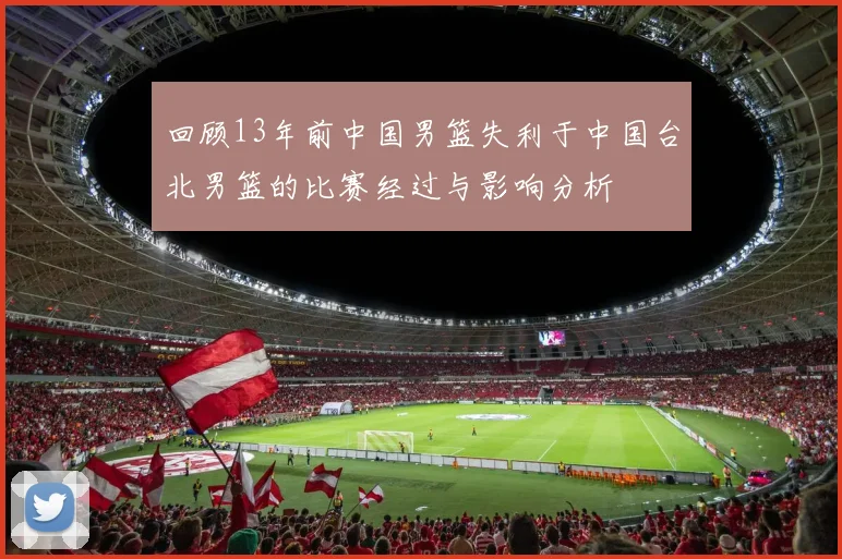 回顾13年前中国男篮失利于中国台北男篮的比赛经过与影响分析