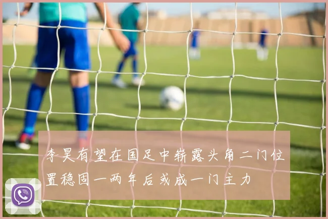 李昊有望在国足中崭露头角二门位置稳固一两年后或成一门主力
