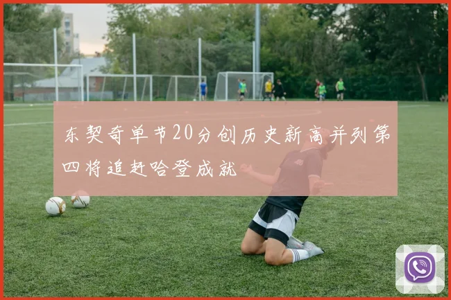 东契奇单节20分创历史新高并列第四将追赶哈登成就