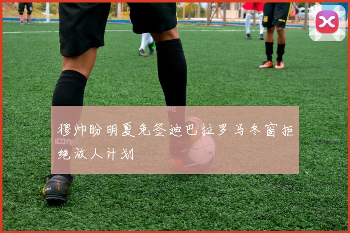 穆帅盼明夏免签迪巴拉罗马冬窗拒绝放人计划