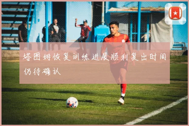 塔图姆恢复训练进展顺利复出时间仍待确认