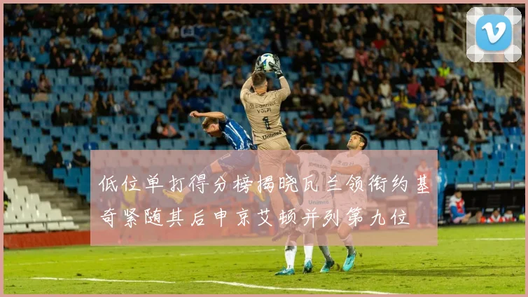 低位单打得分榜揭晓瓦兰领衔约基奇紧随其后申京艾顿并列第九位