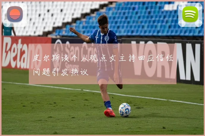皮尔斯谈个人观点女主持回应信任问题引发热议