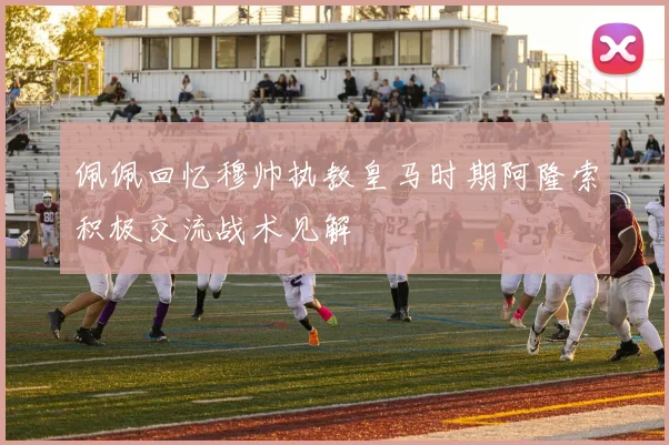 佩佩回忆穆帅执教皇马时期阿隆索积极交流战术见解