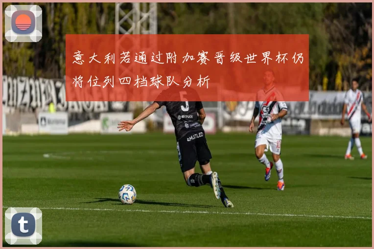 意大利若通过附加赛晋级世界杯仍将位列四档球队分析