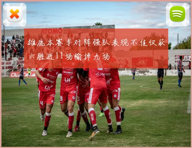 雄鹿本赛季对阵强队表现不佳仅获六胜近11场输掉九场