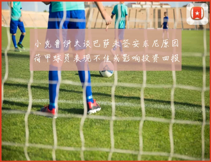 小克鲁伊夫谈巴萨未签安东尼原因荷甲球员表现不佳或影响投资回报