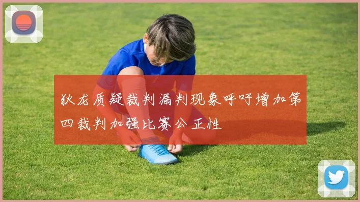 狄龙质疑裁判漏判现象呼吁增加第四裁判加强比赛公正性