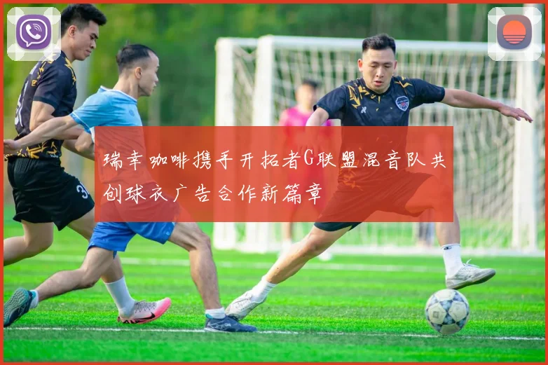 瑞幸咖啡携手开拓者G联盟混音队共创球衣广告合作新篇章