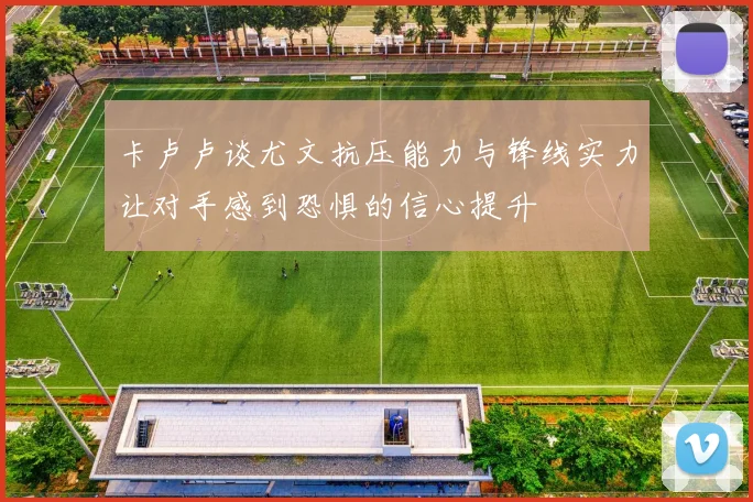 卡卢卢谈尤文抗压能力与锋线实力让对手感到恐惧的信心提升