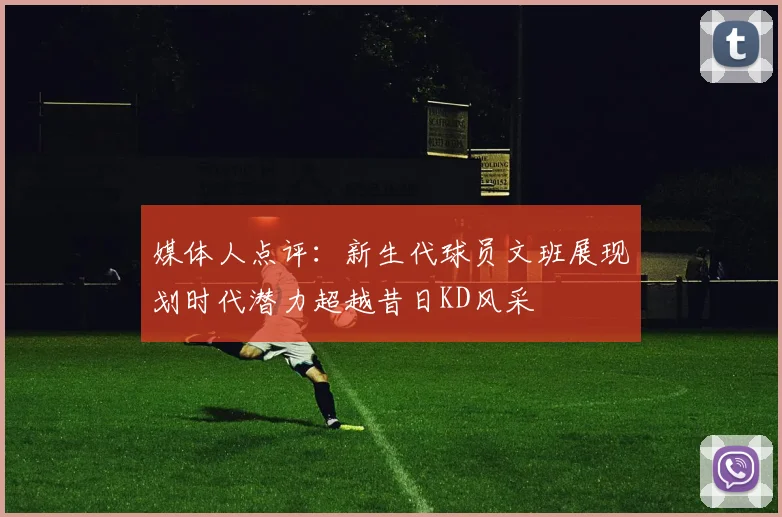 媒体人点评：新生代球员文班展现划时代潜力超越昔日KD风采