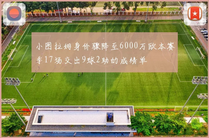 小图拉姆身价骤降至6000万欧本赛季17场交出9球2助的成绩单