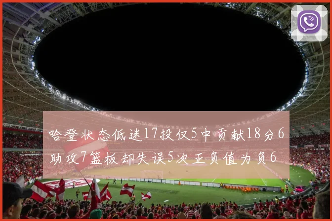 哈登状态低迷17投仅5中贡献18分6助攻7篮板却失误5次正负值为负6