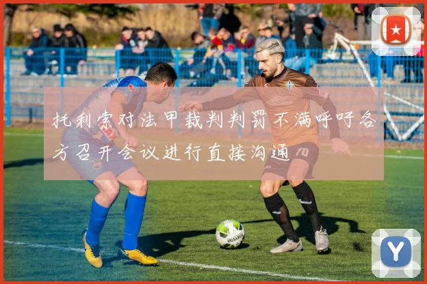 托利索对法甲裁判判罚不满呼吁各方召开会议进行直接沟通