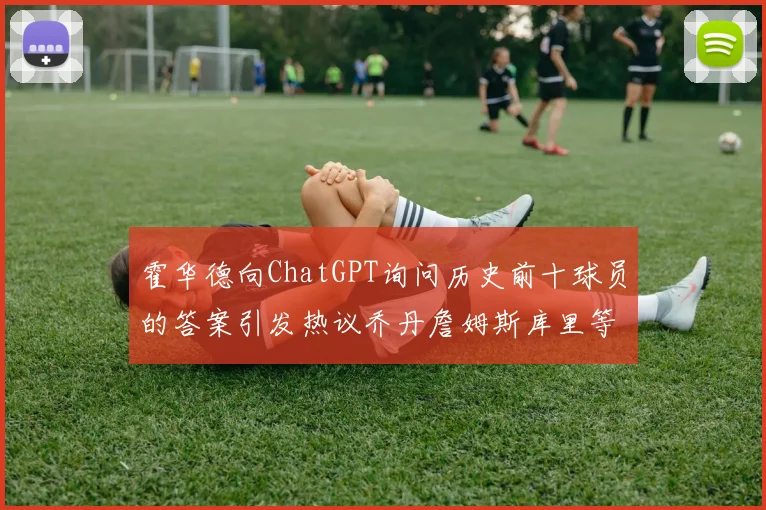 霍华德向ChatGPT询问历史前十球员的答案引发热议乔丹詹姆斯库里等传奇球星榜单揭秘